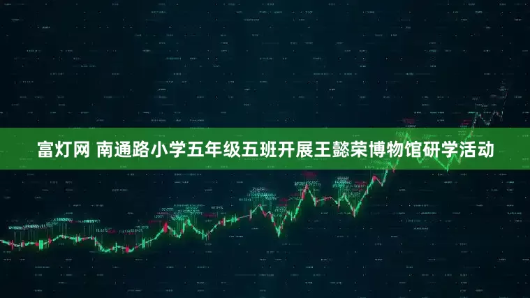 富灯网 南通路小学五年级五班开展王懿荣博物馆研学活动