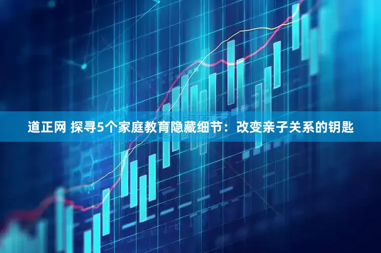 道正网 探寻5个家庭教育隐藏细节：改变亲子关系的钥匙