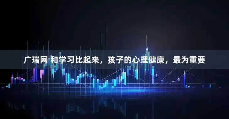 广瑞网 和学习比起来，孩子的心理健康，最为重要