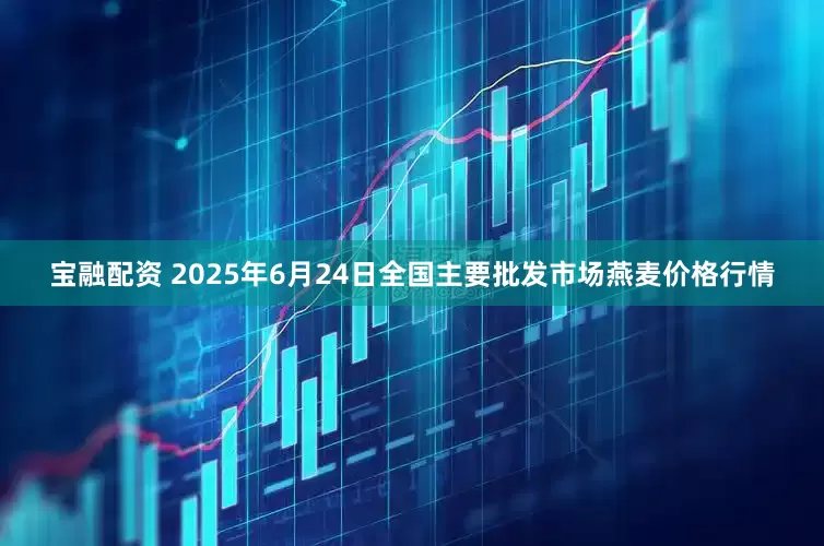 宝融配资 2025年6月24日全国主要批发市场燕麦价格行情