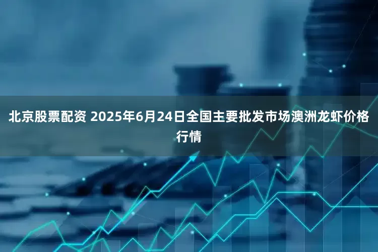 北京股票配资 2025年6月24日全国主要批发市场澳洲龙虾价格行情
