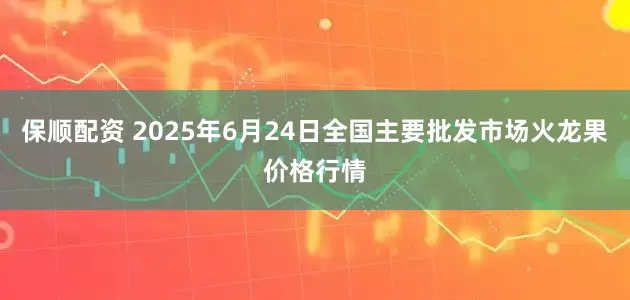 保顺配资 2025年6月24日全国主要批发市场火龙果价格行情