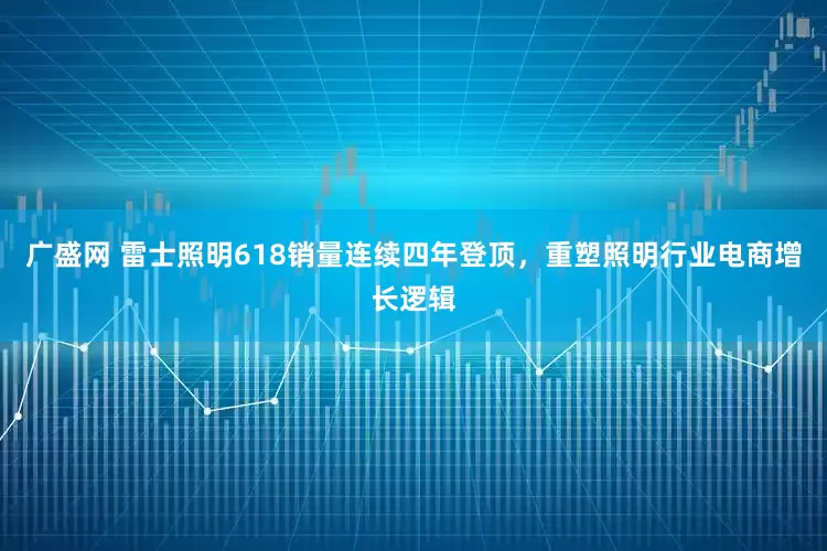 广盛网 雷士照明618销量连续四年登顶，重塑照明行业电商增长逻辑