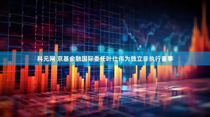 科元网 京基金融国际委任叶仕伟为独立非执行董事