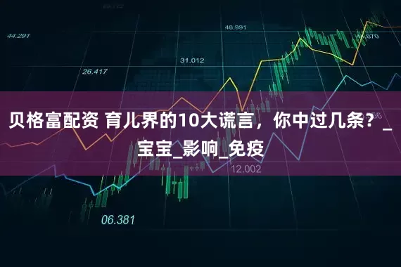 贝格富配资 育儿界的10大谎言，你中过几条？_宝宝_影响_免疫