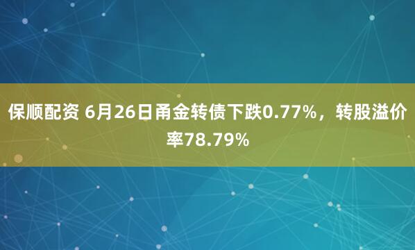 保顺配资 6月26日甬金转债下跌0.77%，转股溢价率78.79%