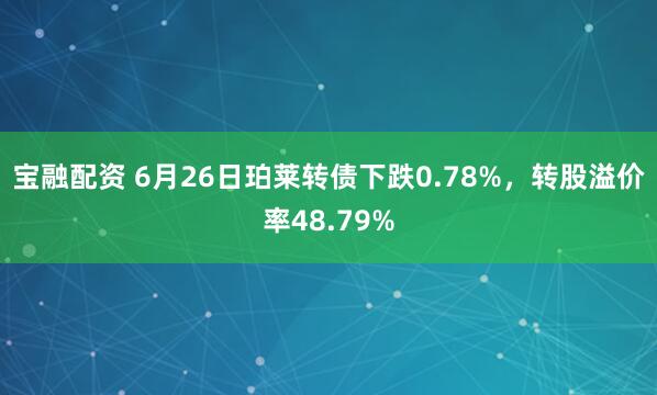 宝融配资 6月26日珀莱转债下跌0.78%，转股溢价率48.79%