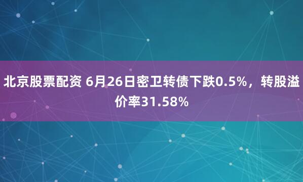 北京股票配资 6月26日密卫转债下跌0.5%，转股溢价率31.58%