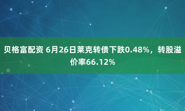 贝格富配资 6月26日莱克转债下跌0.48%，转股溢价率66.12%