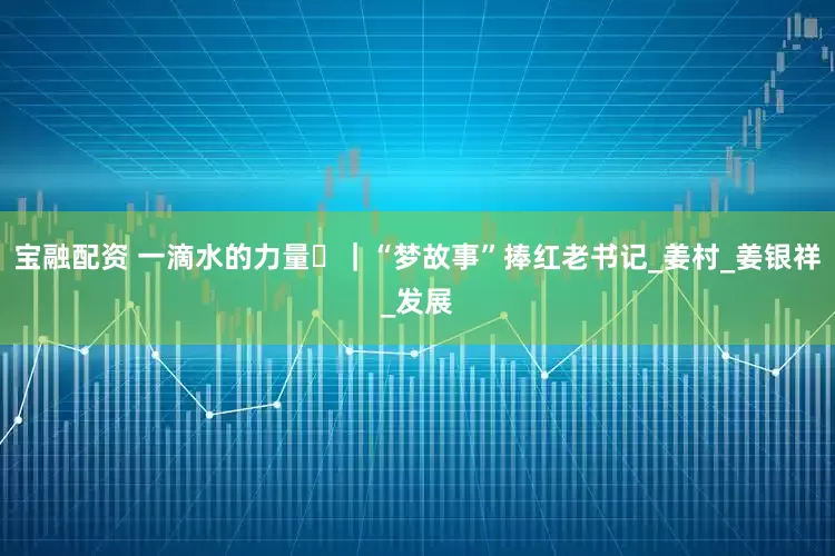 宝融配资 一滴水的力量⑲｜“梦故事”捧红老书记_姜村_姜银祥_发展