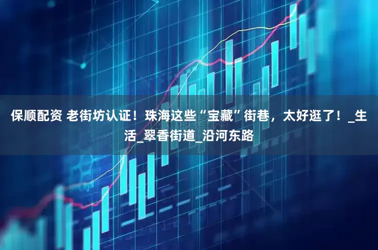 保顺配资 老街坊认证！珠海这些“宝藏”街巷，太好逛了！_生活_翠香街道_沿河东路