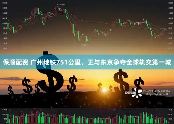 保顺配资 广州地铁751公里，正与东京争夺全球轨交第一城