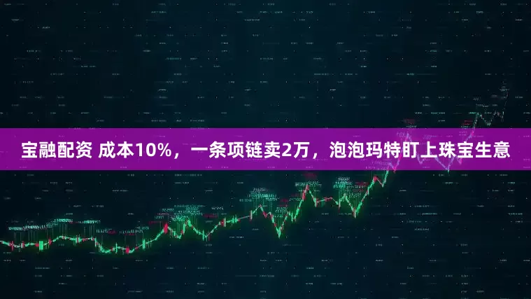 宝融配资 成本10%，一条项链卖2万，泡泡玛特盯上珠宝生意