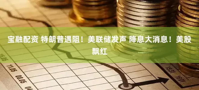 宝融配资 特朗普遇阻！美联储发声 降息大消息！美股飘红