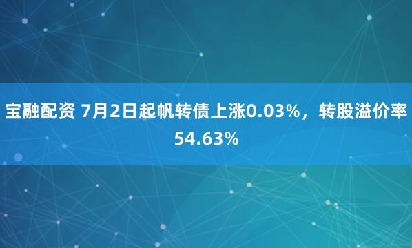 宝融配资 7月2日起帆转债上涨0.03%，转股溢价率54.63%