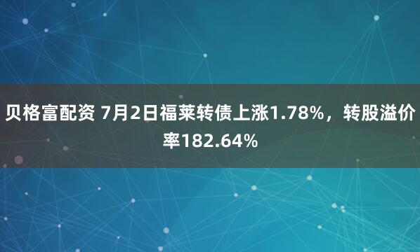 贝格富配资 7月2日福莱转债上涨1.78%，转股溢价率182.64%
