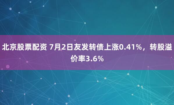 北京股票配资 7月2日友发转债上涨0.41%，转股溢价率3.6%