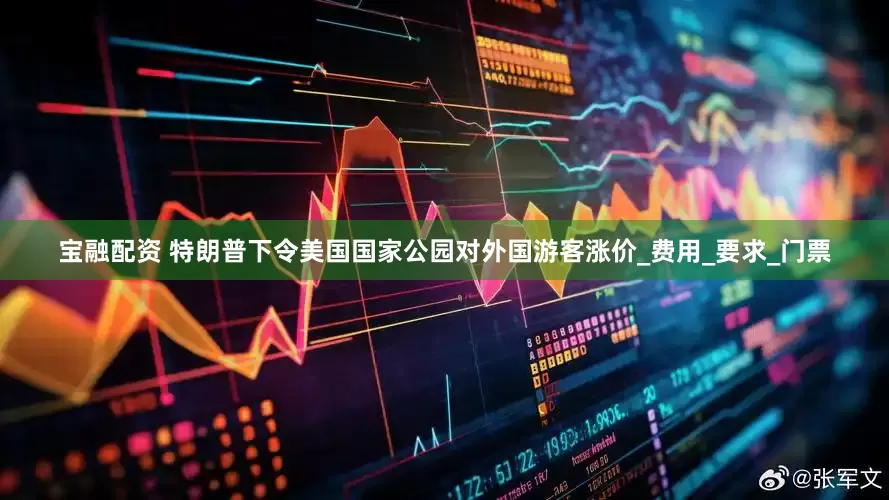 宝融配资 特朗普下令美国国家公园对外国游客涨价_费用_要求_门票