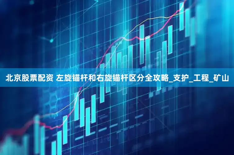 北京股票配资 左旋锚杆和右旋锚杆区分全攻略_支护_工程_矿山