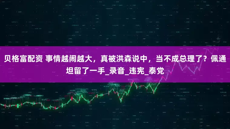贝格富配资 事情越闹越大，真被洪森说中，当不成总理了？佩通坦留了一手_录音_违宪_泰党