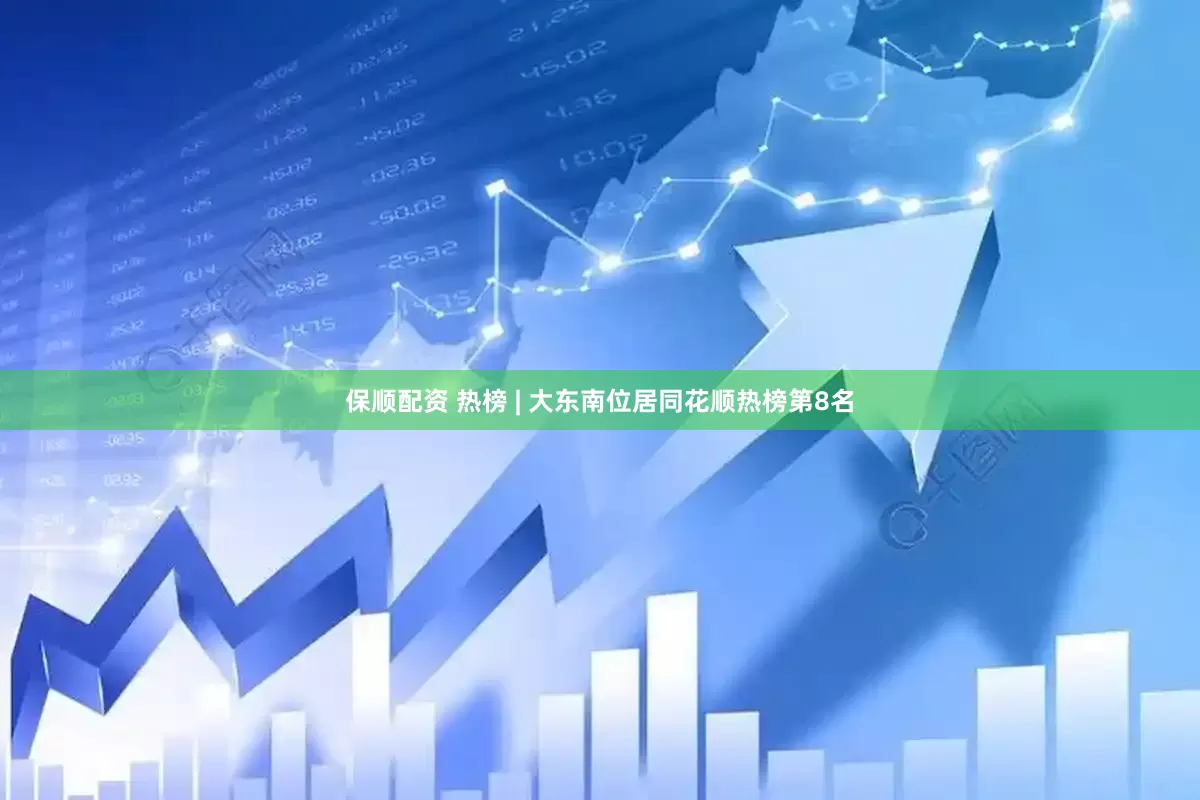 保顺配资 热榜 | 大东南位居同花顺热榜第8名