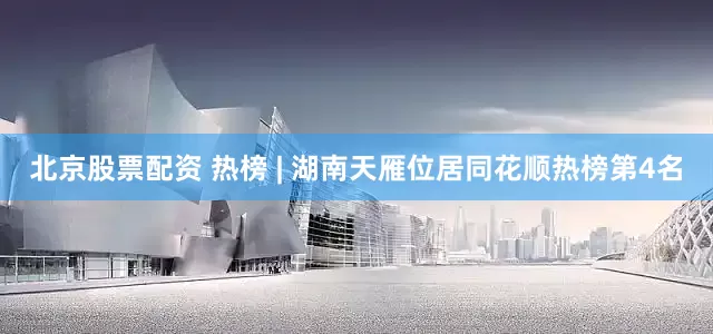 北京股票配资 热榜 | 湖南天雁位居同花顺热榜第4名