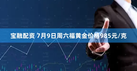 宝融配资 7月9日周六福黄金价格985元/克