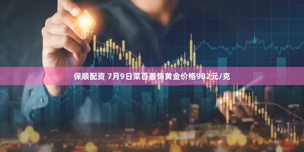 保顺配资 7月9日菜百首饰黄金价格982元/克