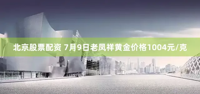 北京股票配资 7月9日老凤祥黄金价格1004元/克
