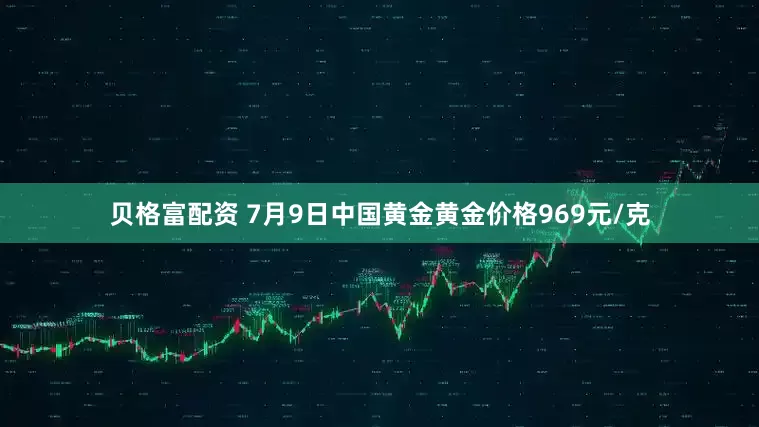 贝格富配资 7月9日中国黄金黄金价格969元/克