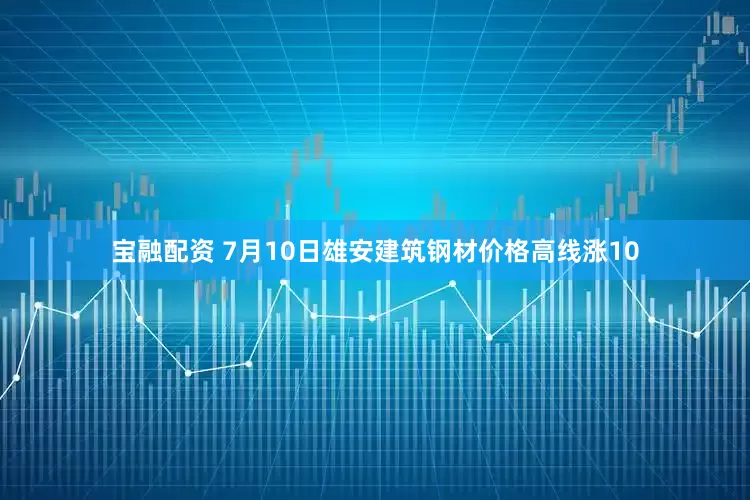 宝融配资 7月10日雄安建筑钢材价格高线涨10