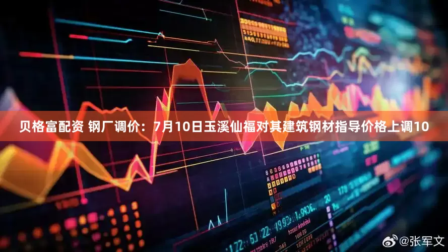 贝格富配资 钢厂调价：7月10日玉溪仙福对其建筑钢材指导价格上调10