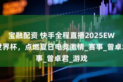 宝融配资 快手全程直播2025EWC电竞世界杯，点燃夏日电竞激情_赛事_曾卓君_游戏