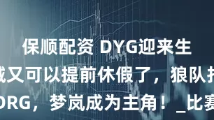 保顺配资 DYG迎来生死战，钎城又可以提前休假了，狼队打DRG，梦岚成为主角！_比赛_本赛季_净胜