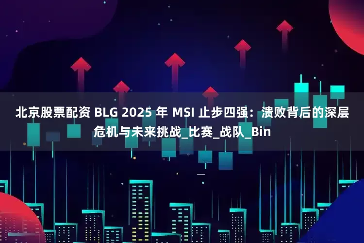 北京股票配资 BLG 2025 年 MSI 止步四强：溃败背后的深层危机与未来挑战_比赛_战队_Bin