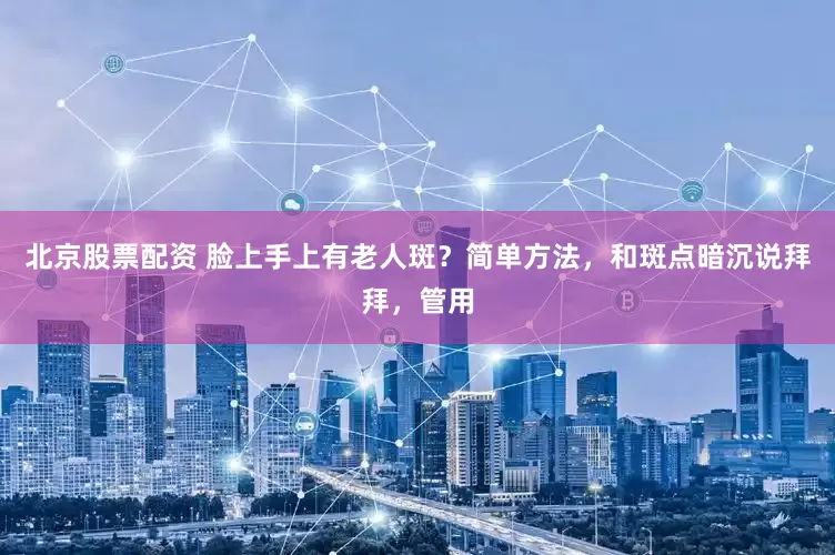 北京股票配资 脸上手上有老人斑？简单方法，和斑点暗沉说拜拜，管用
