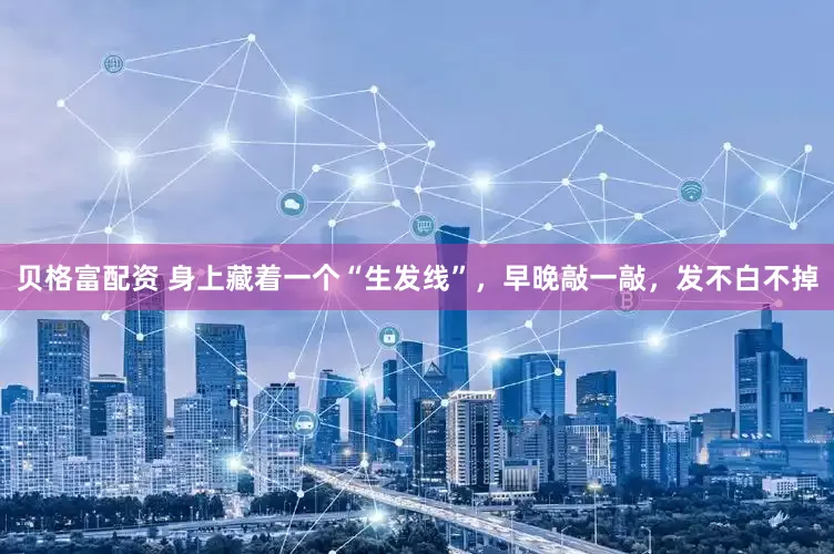 贝格富配资 身上藏着一个“生发线”，早晚敲一敲，发不白不掉