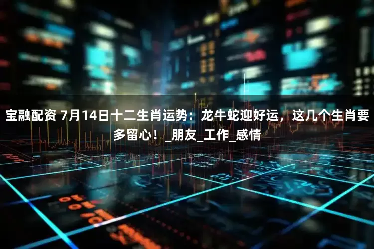 宝融配资 7月14日十二生肖运势：龙牛蛇迎好运，这几个生肖要多留心！_朋友_工作_感情