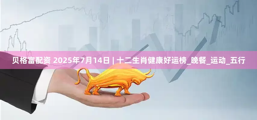 贝格富配资 2025年7月14日 | 十二生肖健康好运榜_晚餐_运动_五行
