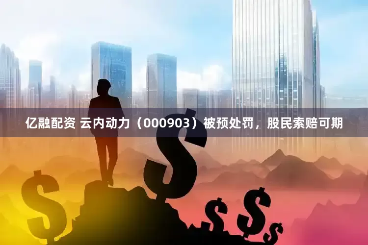 亿融配资 云内动力（000903）被预处罚，股民索赔可期