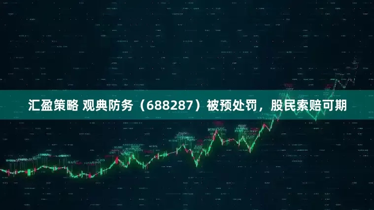 汇盈策略 观典防务（688287）被预处罚，股民索赔可期