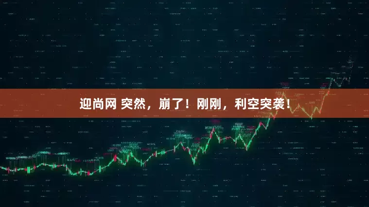 迎尚网 突然，崩了！刚刚，利空突袭！