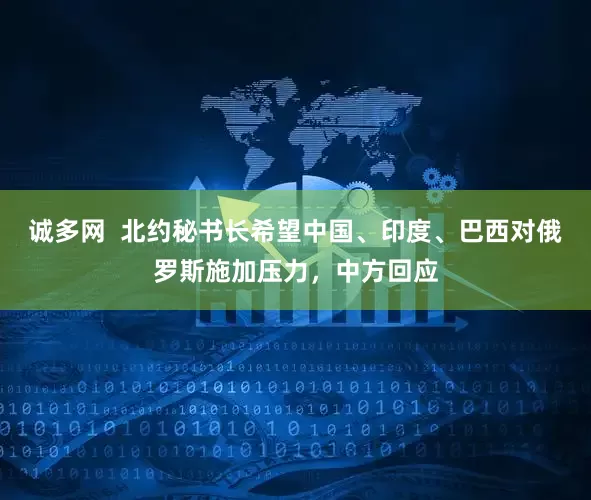 诚多网  北约秘书长希望中国、印度、巴西对俄罗斯施加压力，中方回应