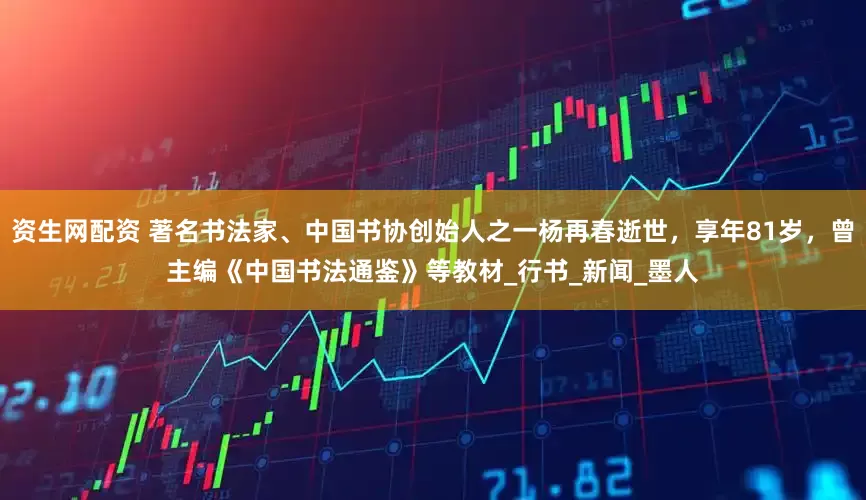 资生网配资 著名书法家、中国书协创始人之一杨再春逝世，享年81岁，曾主编《中国书法通鉴》等教材_行书_新闻_墨人