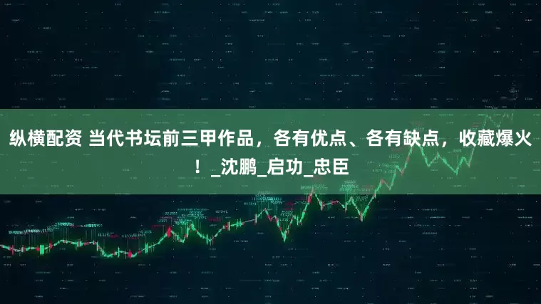 纵横配资 当代书坛前三甲作品，各有优点、各有缺点，收藏爆火！_沈鹏_启功_忠臣