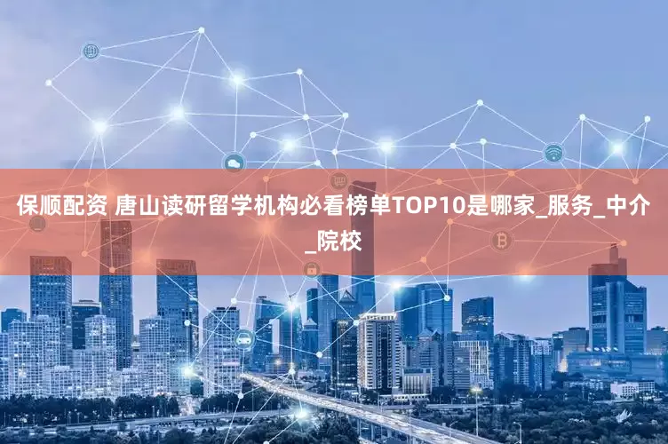 保顺配资 唐山读研留学机构必看榜单TOP10是哪家_服务_中介_院校