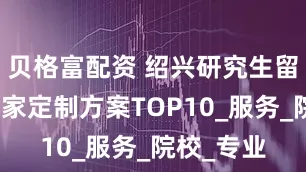 贝格富配资 绍兴研究生留学机构哪家定制方案TOP10_服务_院校_专业