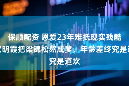 保顺配资 恩爱23年难抵现实残酷，伏明霞把梁锦松熬成爹，年龄差终究是道坎