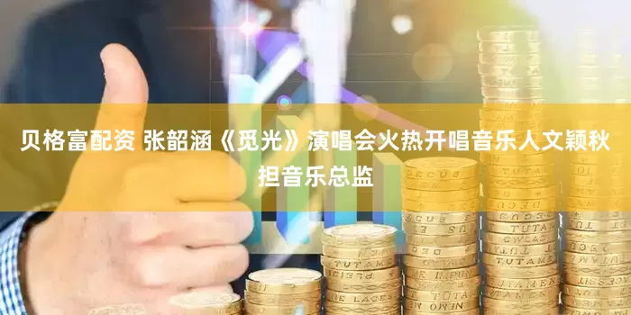 贝格富配资 张韶涵《觅光》演唱会火热开唱音乐人文颖秋担音乐总监