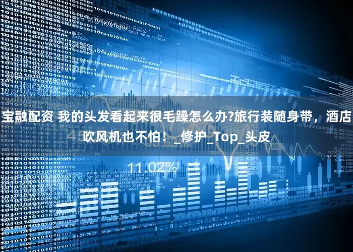 宝融配资 我的头发看起来很毛躁怎么办?旅行装随身带，酒店吹风机也不怕！_修护_Top_头皮